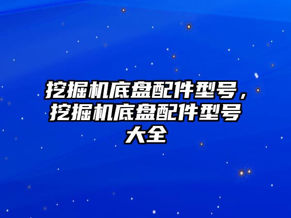 挖掘機底盤配件型號，挖掘機底盤配件型號大全