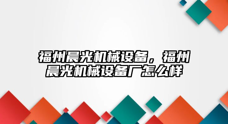 福州晨光機(jī)械設(shè)備，福州晨光機(jī)械設(shè)備廠怎么樣