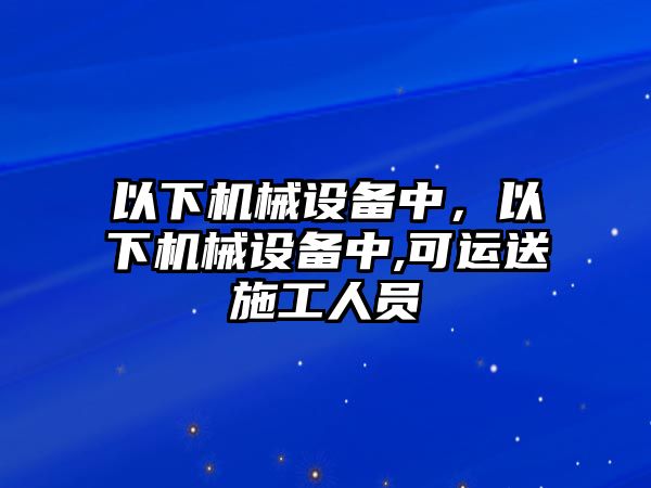 以下機械設(shè)備中，以下機械設(shè)備中,可運送施工人員