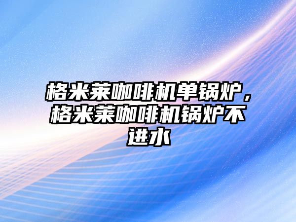 格米萊咖啡機單鍋爐，格米萊咖啡機鍋爐不進水