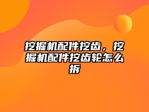 挖掘機配件挖齒，挖掘機配件挖齒輪怎么拆