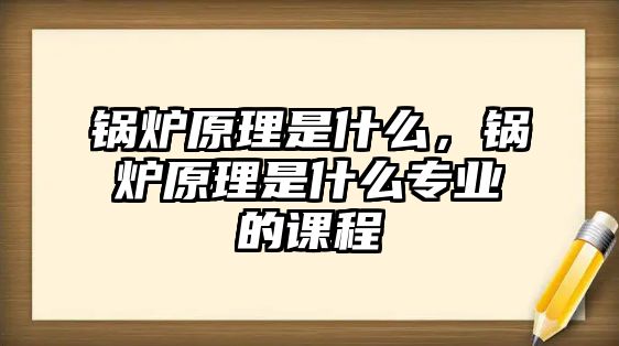 鍋爐原理是什么，鍋爐原理是什么專業(yè)的課程