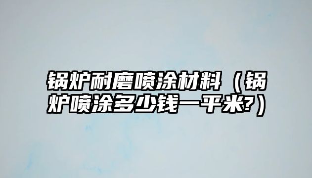 鍋爐耐磨噴涂材料（鍋爐噴涂多少錢(qián)一平米?）