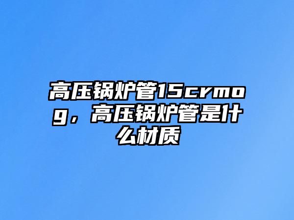 高壓鍋爐管15crmog，高壓鍋爐管是什么材質(zhì)