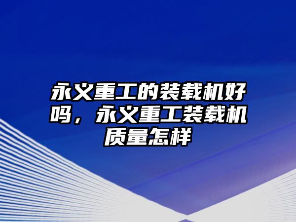 永義重工的裝載機好嗎，永義重工裝載機質量怎樣