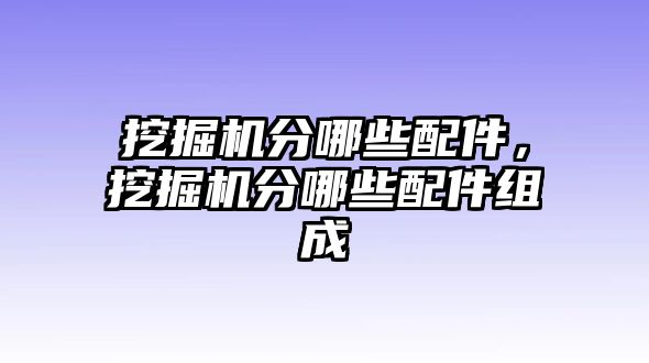 挖掘機分哪些配件，挖掘機分哪些配件組成