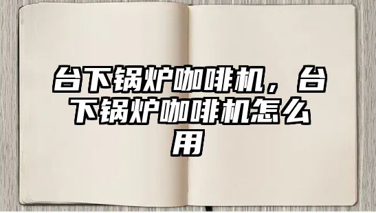 臺(tái)下鍋爐咖啡機(jī)，臺(tái)下鍋爐咖啡機(jī)怎么用