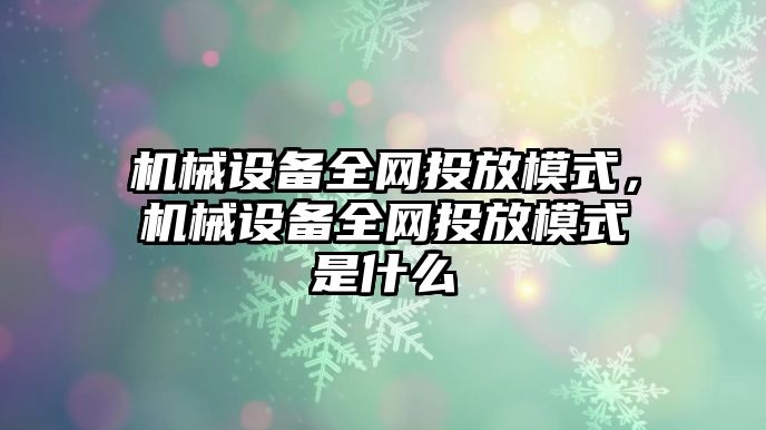 機械設(shè)備全網(wǎng)投放模式，機械設(shè)備全網(wǎng)投放模式是什么