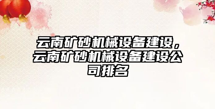 云南礦砂機械設(shè)備建設(shè)，云南礦砂機械設(shè)備建設(shè)公司排名