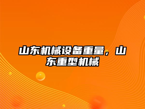 山東機(jī)械設(shè)備重量，山東重型機(jī)械