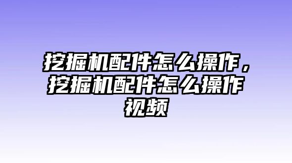 挖掘機(jī)配件怎么操作，挖掘機(jī)配件怎么操作視頻