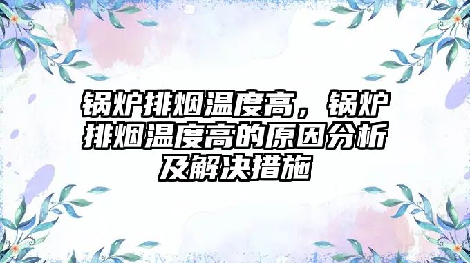 鍋爐排煙溫度高，鍋爐排煙溫度高的原因分析及解決措施