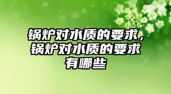 鍋爐對(duì)水質(zhì)的要求，鍋爐對(duì)水質(zhì)的要求有哪些