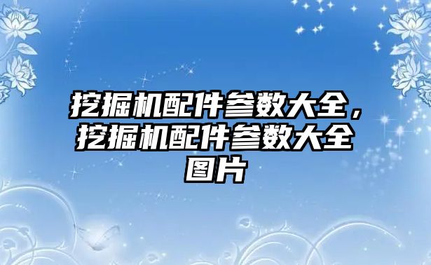 挖掘機配件參數(shù)大全，挖掘機配件參數(shù)大全圖片