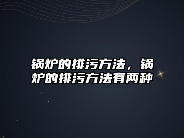 鍋爐的排污方法，鍋爐的排污方法有兩種