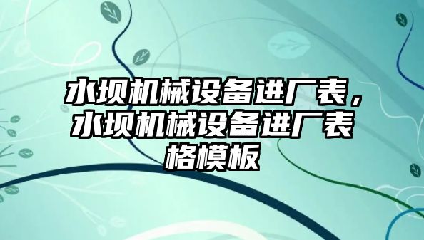 水壩機械設(shè)備進廠表，水壩機械設(shè)備進廠表格模板