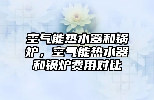 空氣能熱水器和鍋爐，空氣能熱水器和鍋爐費(fèi)用對(duì)比