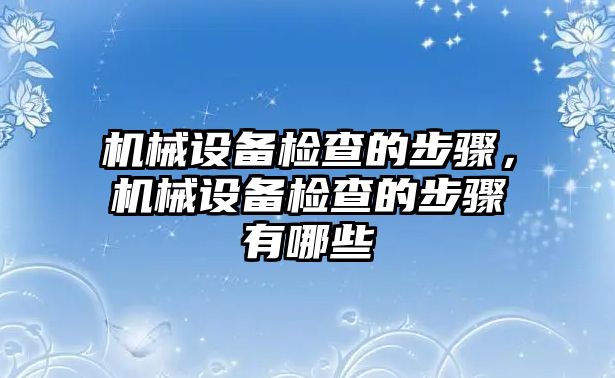 機械設(shè)備檢查的步驟，機械設(shè)備檢查的步驟有哪些