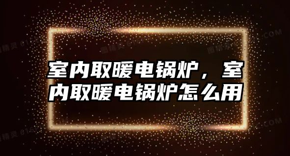 室內(nèi)取暖電鍋爐，室內(nèi)取暖電鍋爐怎么用