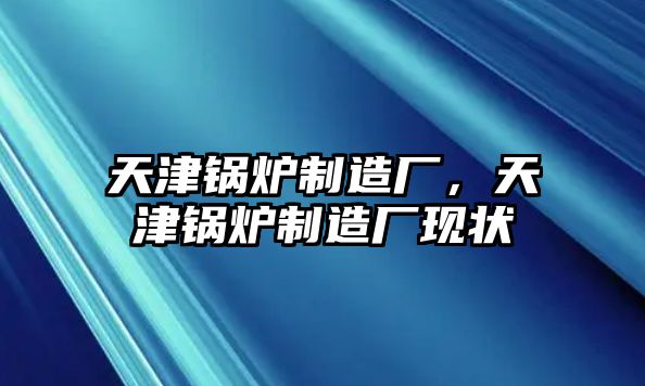 天津鍋爐制造廠，天津鍋爐制造廠現(xiàn)狀