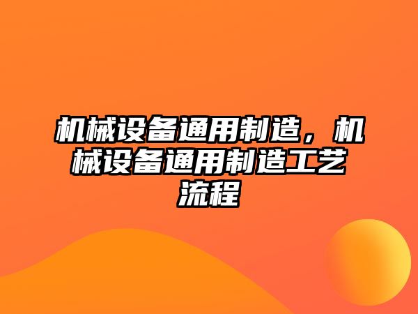 機(jī)械設(shè)備通用制造，機(jī)械設(shè)備通用制造工藝流程