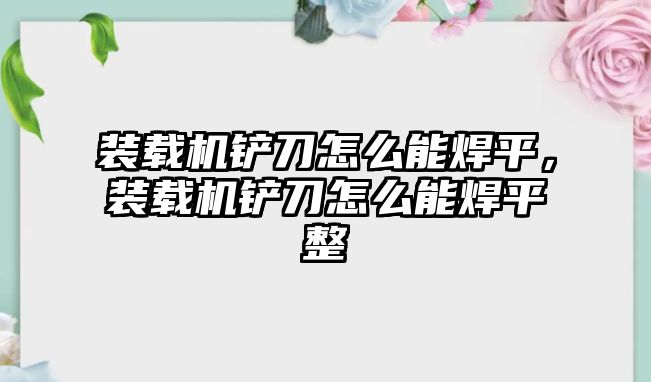 裝載機(jī)鏟刀怎么能焊平，裝載機(jī)鏟刀怎么能焊平整