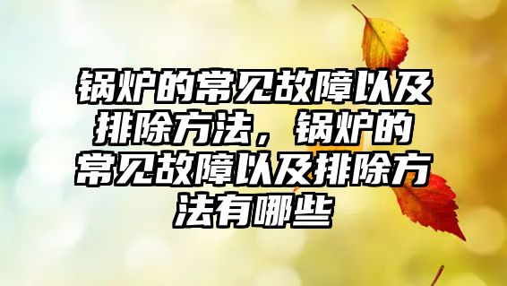 鍋爐的常見故障以及排除方法，鍋爐的常見故障以及排除方法有哪些