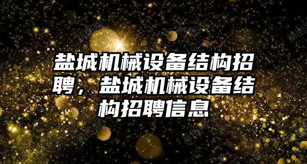 鹽城機(jī)械設(shè)備結(jié)構(gòu)招聘，鹽城機(jī)械設(shè)備結(jié)構(gòu)招聘信息