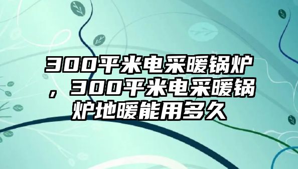 300平米電采暖鍋爐，300平米電采暖鍋爐地暖能用多久