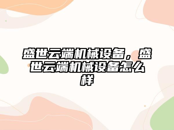 盛世云端機械設備，盛世云端機械設備怎么樣