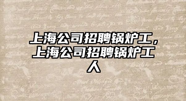 上海公司招聘鍋爐工，上海公司招聘鍋爐工人