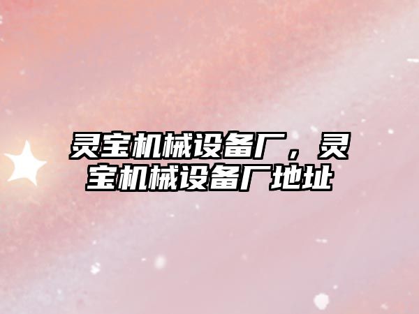 靈寶機械設(shè)備廠，靈寶機械設(shè)備廠地址