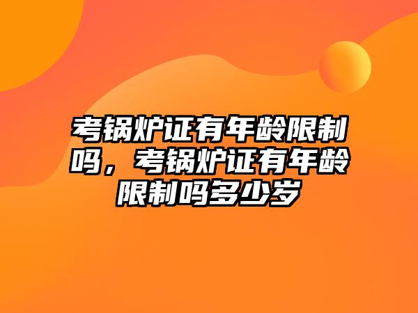 考鍋爐證有年齡限制嗎，考鍋爐證有年齡限制嗎多少歲