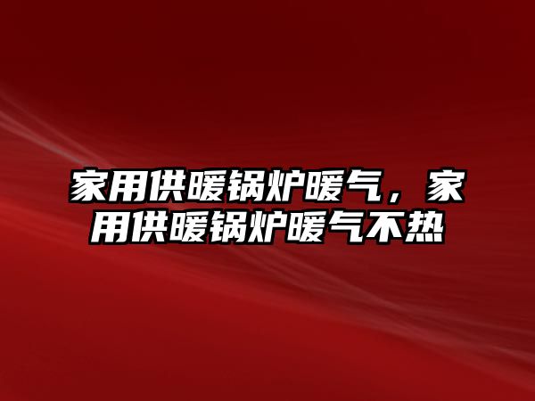 家用供暖鍋爐暖氣，家用供暖鍋爐暖氣不熱