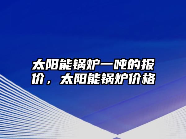 太陽能鍋爐一噸的報價，太陽能鍋爐價格