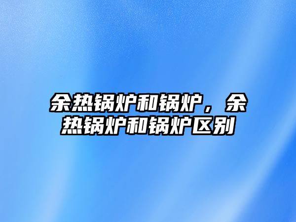 余熱鍋爐和鍋爐，余熱鍋爐和鍋爐區(qū)別