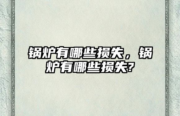 鍋爐有哪些損失，鍋爐有哪些損失?