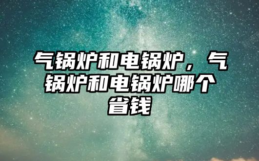 氣鍋爐和電鍋爐，氣鍋爐和電鍋爐哪個省錢