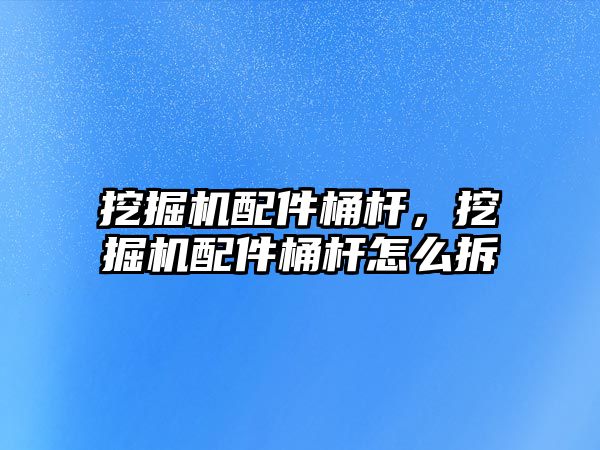 挖掘機配件桶桿，挖掘機配件桶桿怎么拆