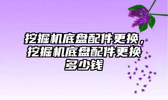 挖掘機底盤配件更換，挖掘機底盤配件更換多少錢