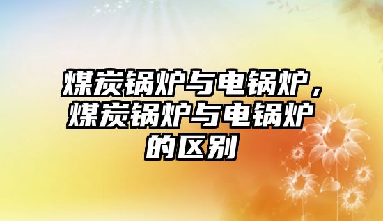 煤炭鍋爐與電鍋爐，煤炭鍋爐與電鍋爐的區(qū)別