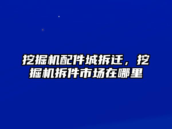 挖掘機配件城拆遷，挖掘機拆件市場在哪里