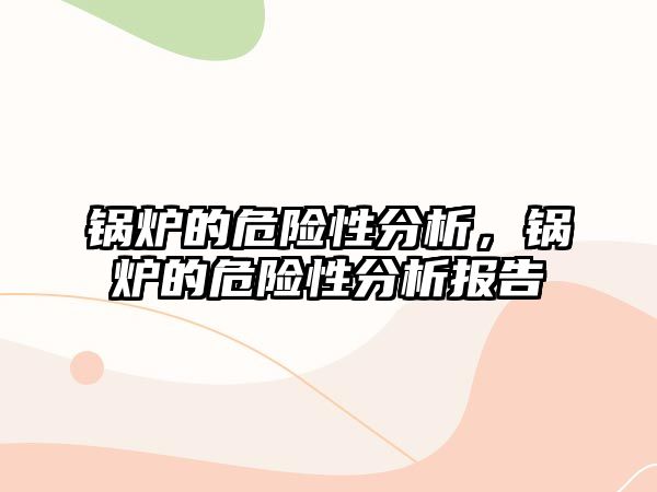 鍋爐的危險(xiǎn)性分析，鍋爐的危險(xiǎn)性分析報(bào)告