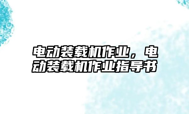 電動裝載機作業(yè)，電動裝載機作業(yè)指導書