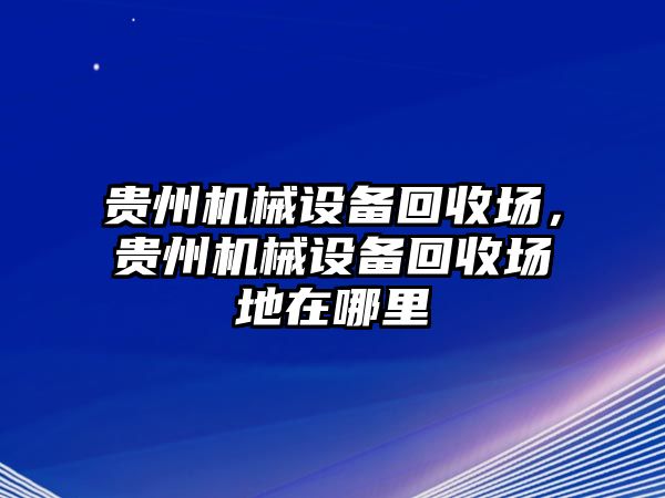 貴州機(jī)械設(shè)備回收場，貴州機(jī)械設(shè)備回收場地在哪里