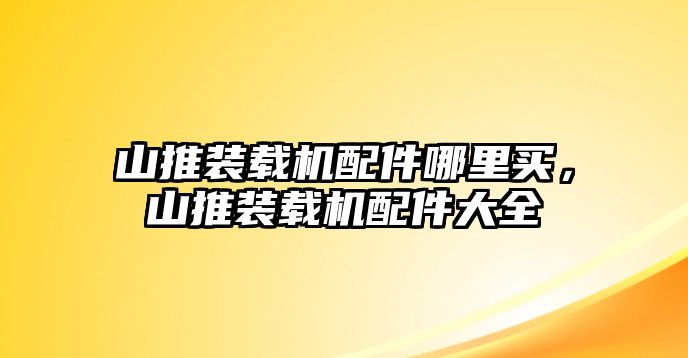 山推裝載機(jī)配件哪里買，山推裝載機(jī)配件大全