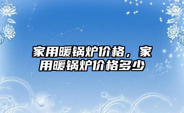 家用暖鍋爐價格，家用暖鍋爐價格多少