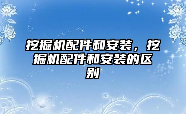 挖掘機配件和安裝，挖掘機配件和安裝的區(qū)別