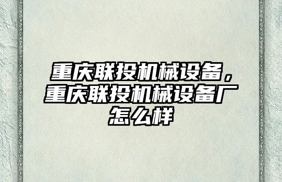 重慶聯(lián)投機(jī)械設(shè)備，重慶聯(lián)投機(jī)械設(shè)備廠怎么樣