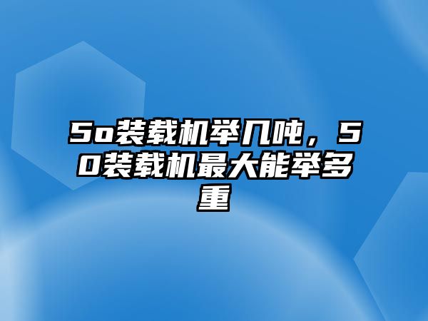 5o裝載機(jī)舉幾噸，50裝載機(jī)最大能舉多重